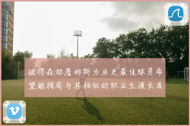 彼得森称詹姆斯为历史最佳球员希望能拥有与其相似的职业生涯长度