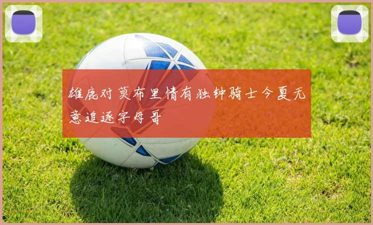 雄鹿对莫布里情有独钟骑士今夏无意追逐字母哥