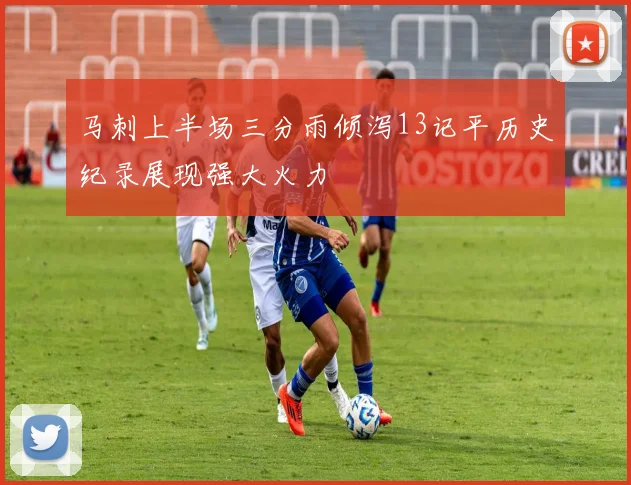 马刺上半场三分雨倾泻13记平历史纪录展现强大火力