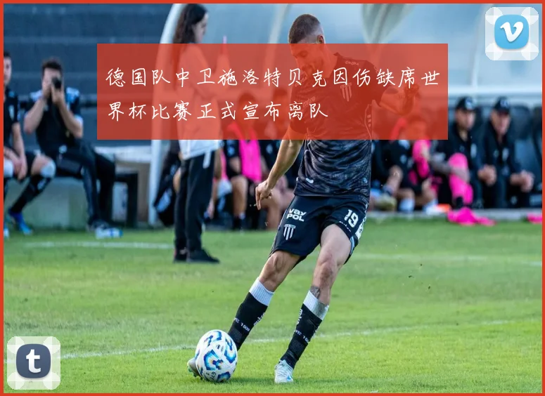 德国队中卫施洛特贝克因伤缺席世界杯比赛正式宣布离队