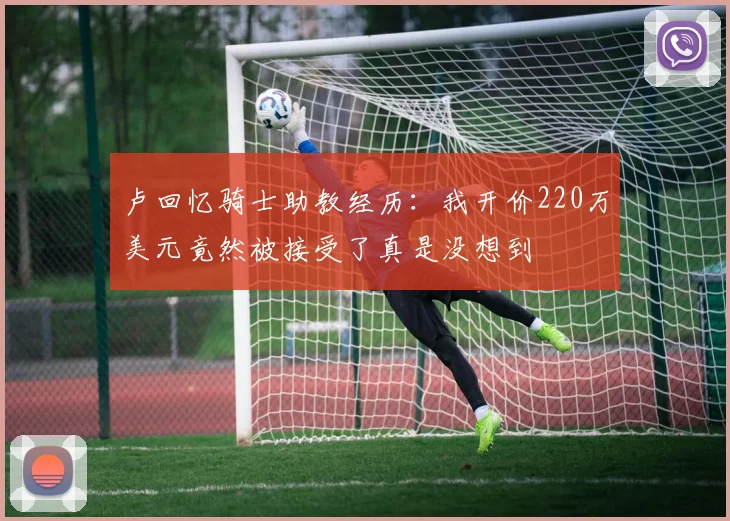 卢回忆骑士助教经历：我开价220万美元竟然被接受了真是没想到