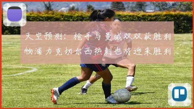 天空预测：枪手与曼城双双获胜利物浦力克切尔西热刺也将迎来胜利