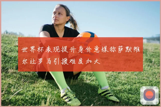 世界杯表现提升身价意媒称萨默维尔让罗马引援难度加大