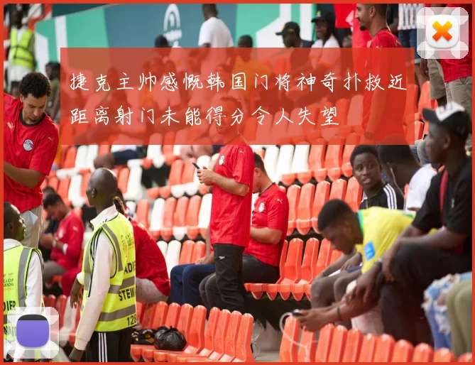 捷克主帅感慨韩国门将神奇扑救近距离射门未能得分令人失望