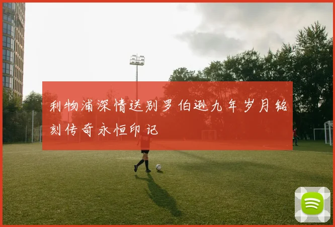 利物浦深情送别罗伯逊九年岁月铭刻传奇永恒印记
