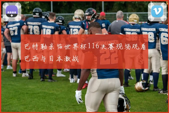 巴特勒亲临世界杯116决赛现场观看巴西与日本激战