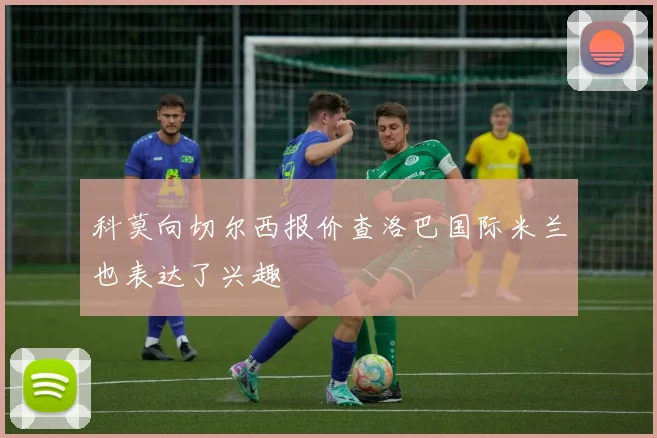 科莫向切尔西报价查洛巴国际米兰也表达了兴趣