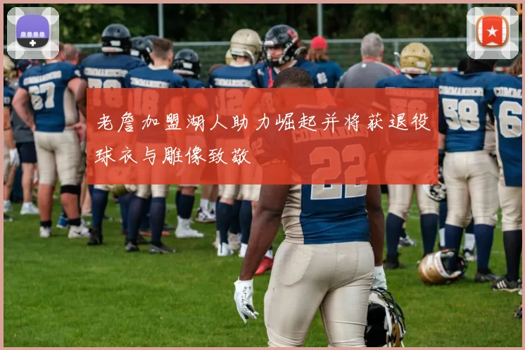 老詹加盟湖人助力崛起并将获退役球衣与雕像致敬